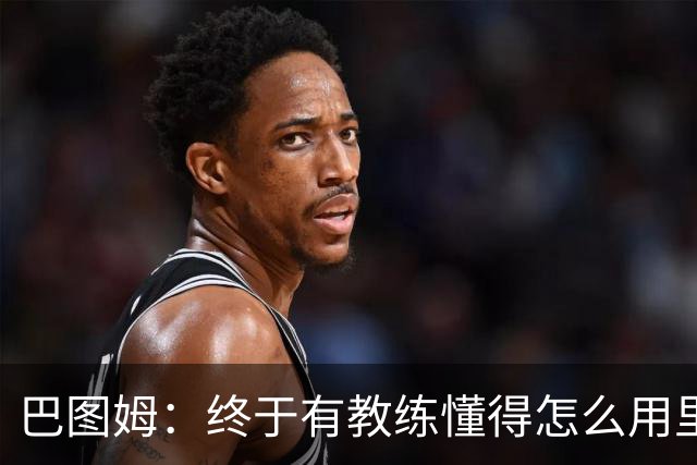 巴图姆：终于有教练懂得怎么用里萨谢了 必须得让他跑起来